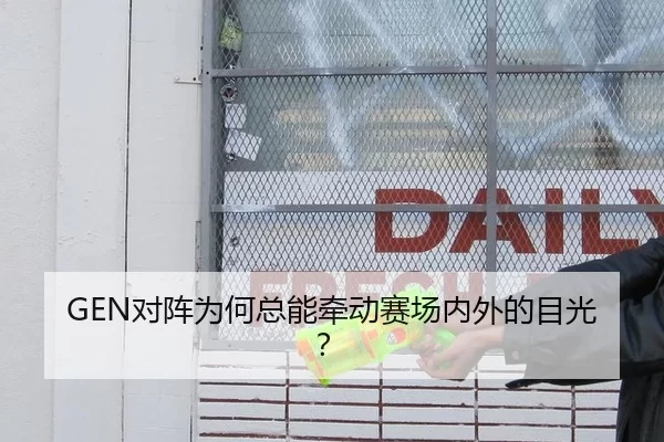 GEN对阵为何总能牵动赛场内外的目光？